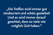 „Die Treffen sind immer gut strukturiert und schön gestaltet! Und es wird immer darauf geachtet, dass so viele wie möglich Zeit haben.“